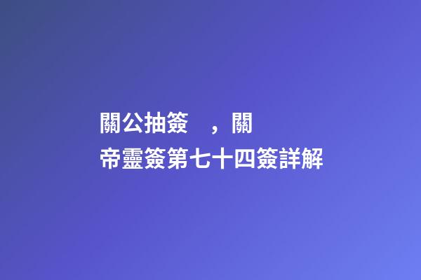 關公抽簽，關帝靈簽第七十四簽詳解